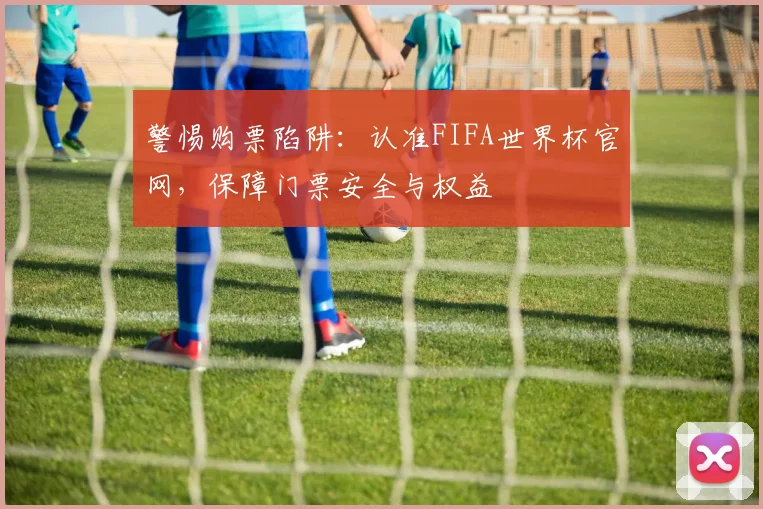 警惕购票陷阱：认准FIFA世界杯官网，保障门票安全与权益