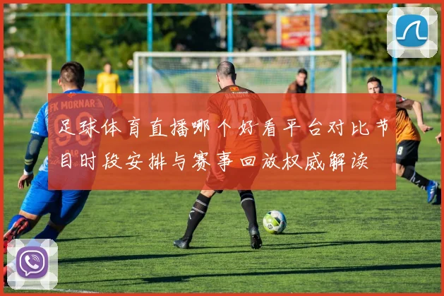 足球体育直播哪个好看平台对比节目时段安排与赛事回放权威解读