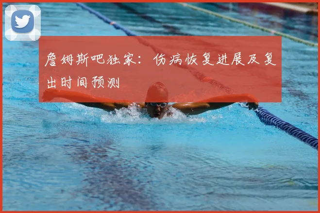 詹姆斯吧独家：伤病恢复进展及复出时间预测