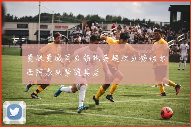 曼联曼城同分领跑英超积分榜切尔西阿森纳紧随其后