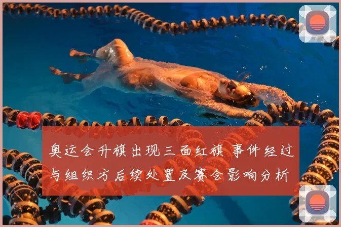 奥运会升旗出现三面红旗 事件经过与组织方后续处置及赛会影响分析