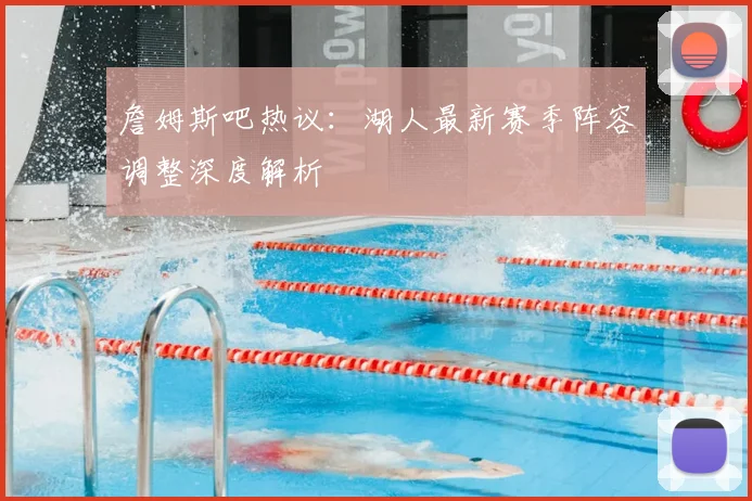 詹姆斯吧热议：湖人最新赛季阵容调整深度解析