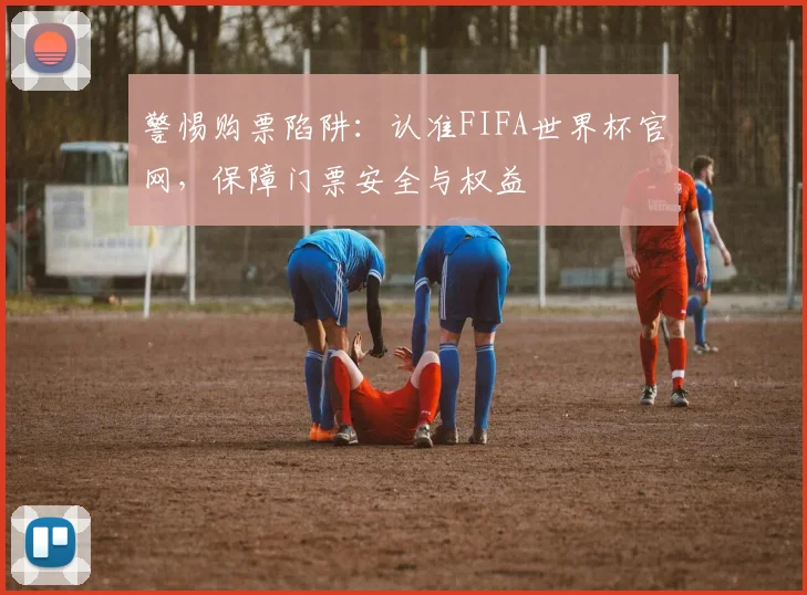 警惕购票陷阱：认准FIFA世界杯官网，保障门票安全与权益