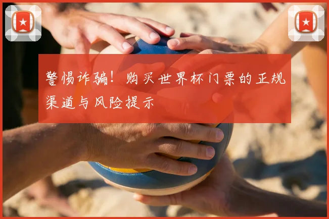 警惕诈骗！购买世界杯门票的正规渠道与风险提示