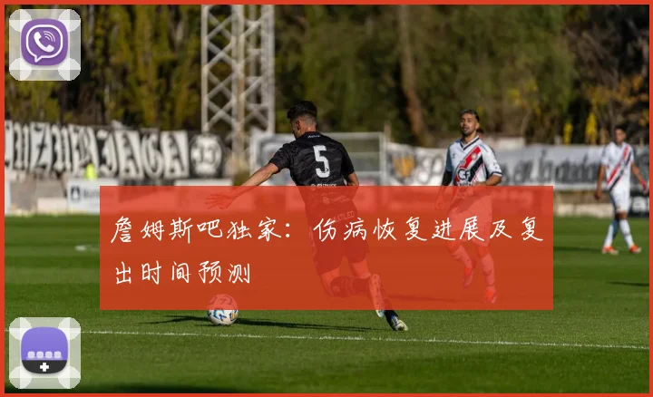 詹姆斯吧独家：伤病恢复进展及复出时间预测