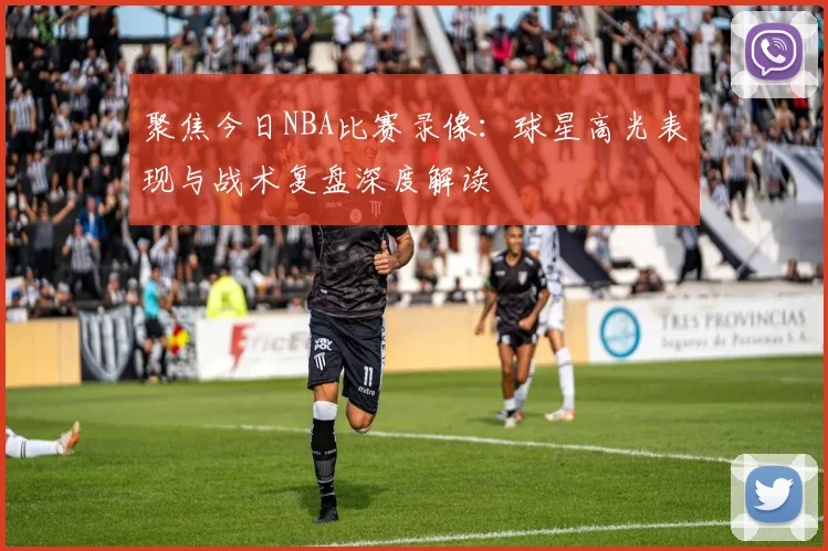 聚焦今日NBA比赛录像：球星高光表现与战术复盘深度解读